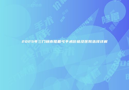 2025年三门峡市隆眉弓手术价格及医院选择详解