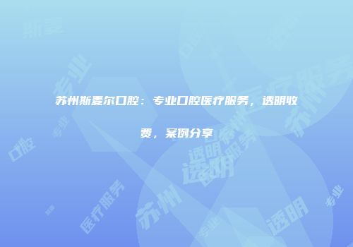 苏州斯麦尔口腔：专业口腔医疗服务，透明收费，案例分享
