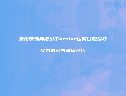 泰州市瑞典诺贝尔active医院口腔诊疗实力排名与详细介绍