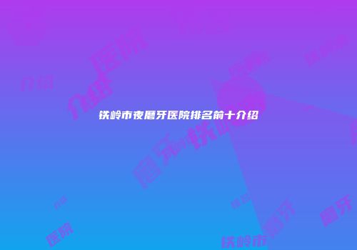 铁岭市夜磨牙医院排名前十介绍