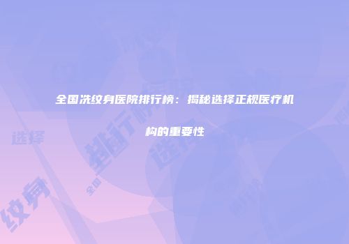 全国冼纹身医院排行榜：揭秘选择正规医疗机构的重要性