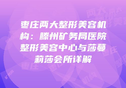 枣庄两大整形美容机构：滕州矿务局医院整形美容中心与莎蔓莉莎会所详解