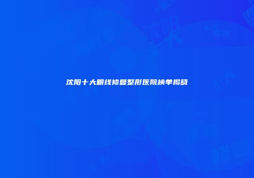 沈阳十大眼线修复整形医院榜单揭晓