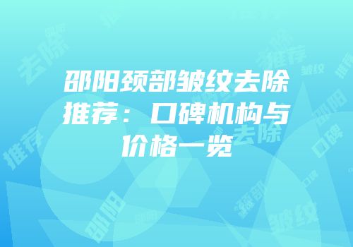 邵阳颈部皱纹去除推荐：口碑机构与价格一览