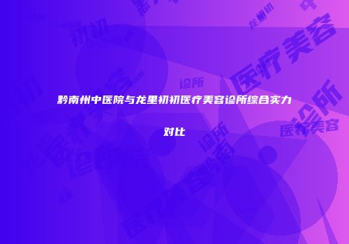 黔南州中医院与龙里初初医疗美容诊所综合实力对比