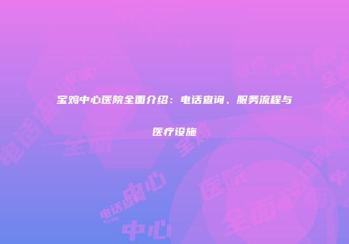 宝鸡中心医院全面介绍：电话查询、服务流程与医疗设施