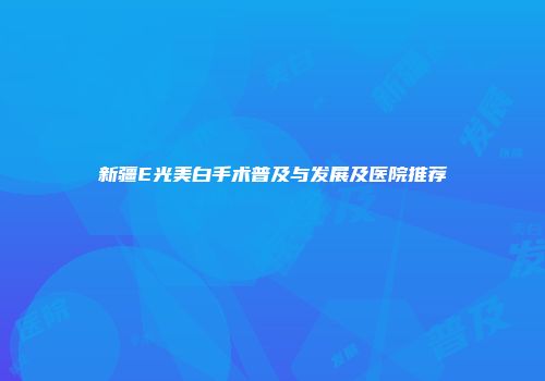 新疆E光美白手术普及与发展及医院推荐