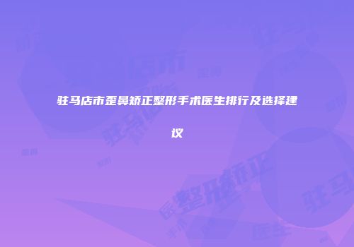 驻马店市歪鼻矫正整形手术医生排行及选择建议