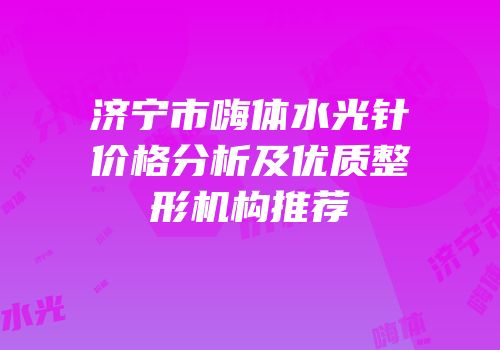 济宁市嗨体水光针价格分析及优质整形机构推荐