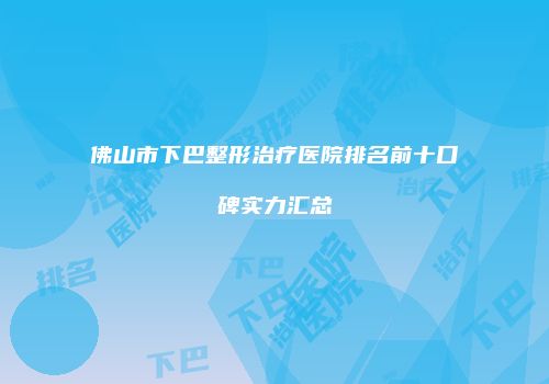 佛山市下巴整形治疗医院排名前十口碑实力汇总