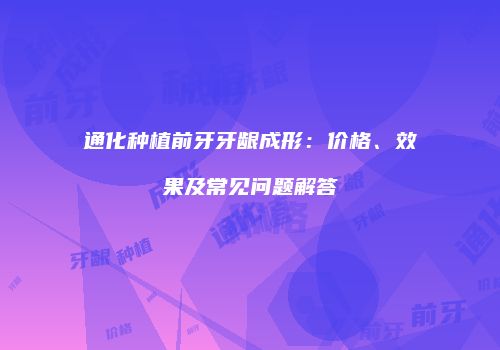通化种植前牙牙龈成形：价格、效果及常见问题解答