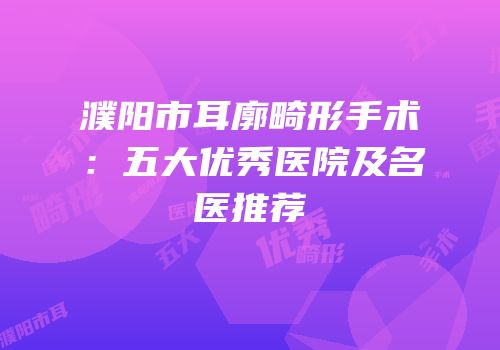 濮阳市耳廓畸形手术：五大优秀医院及名医推荐