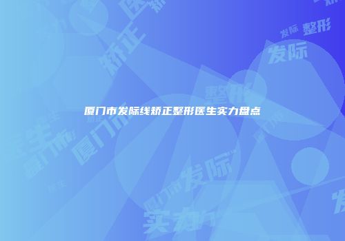 厦门市发际线矫正整形医生实力盘点