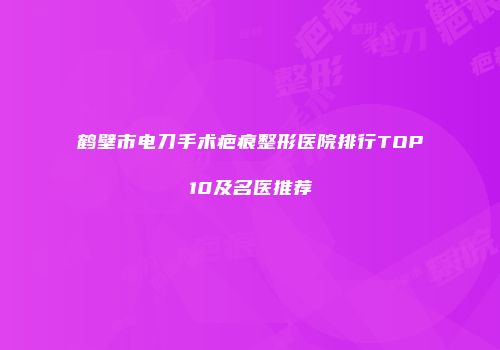 鹤壁市电刀手术疤痕整形医院排行TOP10及名医推荐
