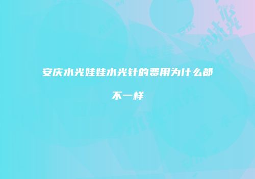 安庆水光娃娃水光针的费用为什么都不一样