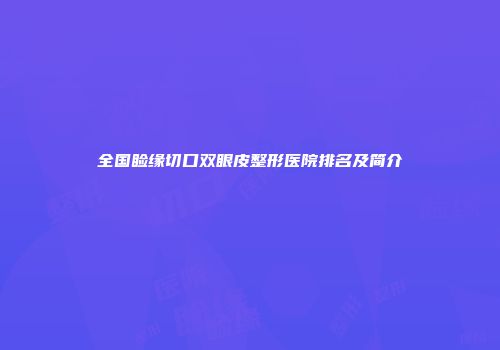 全国睑缘切口双眼皮整形医院排名及简介