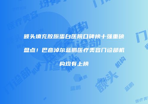 额头填充胶原蛋白医院口碑榜十强重磅盘点！巴彦淖尔蓝鹏医疗美容门诊部机构均有上榜