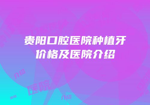 贵阳口腔医院种植牙价格及医院介绍