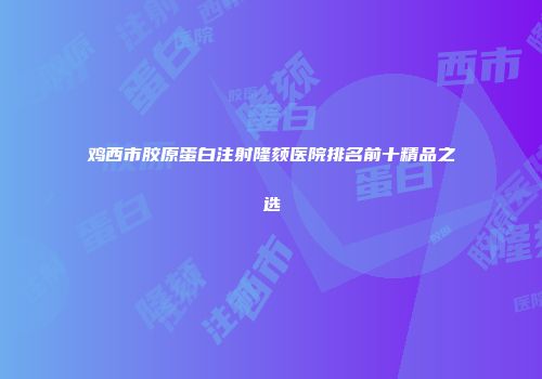鸡西市胶原蛋白注射隆颏医院排名前十精品之选