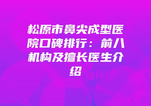 松原市鼻尖成型医院口碑排行：前八机构及擅长医生介绍