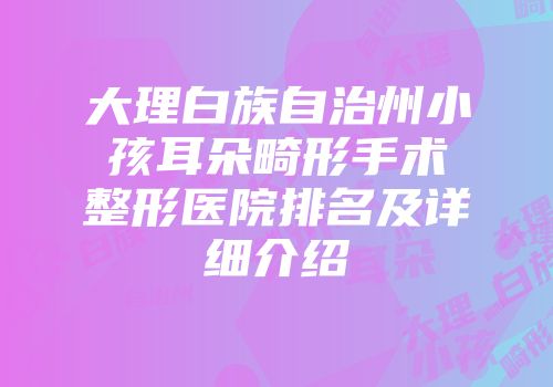 大理白族自治州小孩耳朵畸形手术整形医院排名及详细介绍