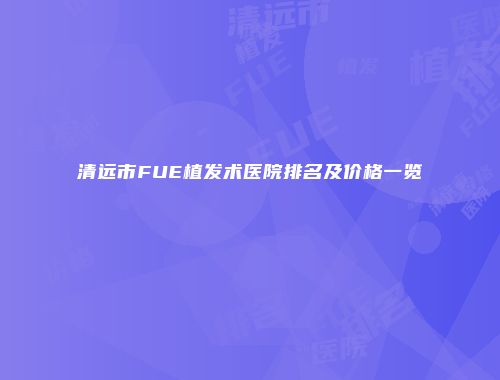清远市FUE植发术医院排名及价格一览