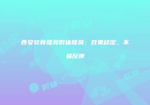 西安软骨隆鼻假体隆鼻：效果稳定，不易反弹