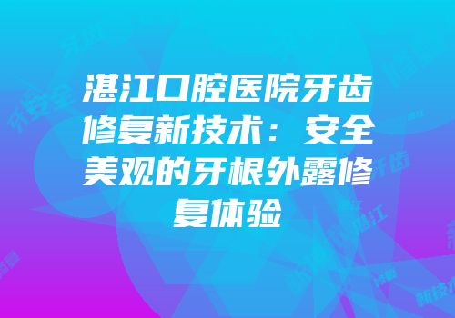 湛江口腔医院牙齿修复新技术：安全美观的牙根外露修复体验
