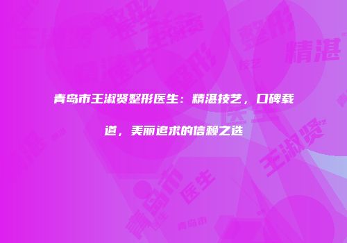 青岛市王淑贤整形医生：精湛技艺，口碑载道，美丽追求的信赖之选