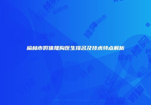 榆林市假体隆胸医生排名及技术特点解析