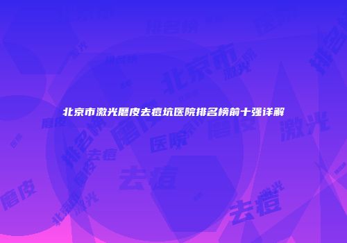 北京市激光磨皮去痘坑医院排名榜前十强详解