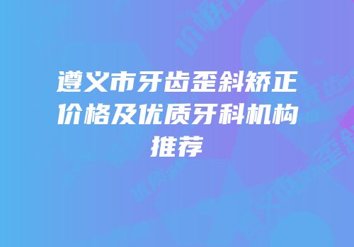 遵义市牙齿歪斜矫正价格及优质牙科机构推荐