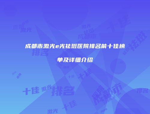成都市激光e光祛斑医院排名前十佳榜单及详细介绍
