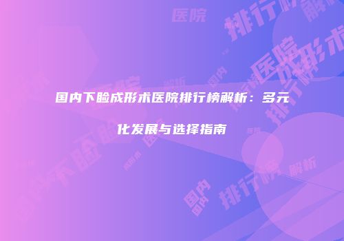 国内下睑成形术医院排行榜解析：多元化发展与选择指南