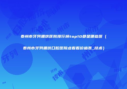 泰州市牙列拥挤医院排行榜top10都是哪些医（泰州市牙列拥挤口腔医院点着看价格表_技术）