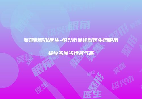 吴建利整形医生-绍兴市吴建利医生消眼角皱纹当属当地名气高