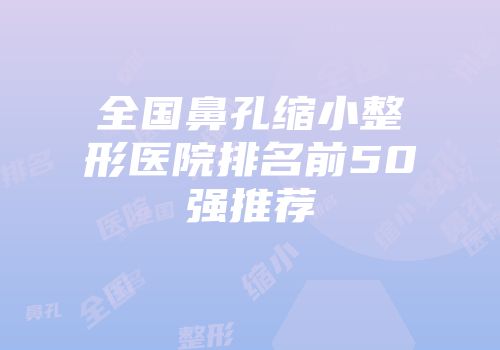 全国鼻孔缩小整形医院排名前50强推荐