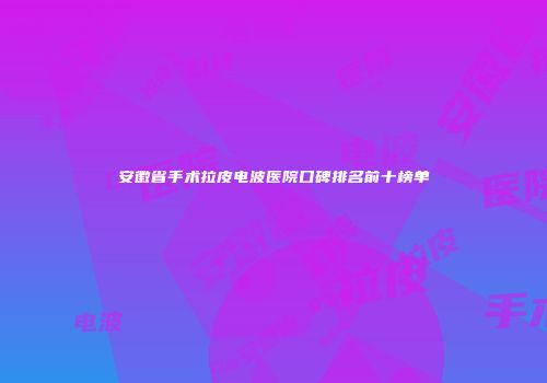 安徽省手术拉皮电波医院口碑排名前十榜单