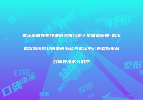本溪市做妊娠纹做医院排名前十位精选榜单-本溪本钢总医院烧伤整形外科与本溪中心医院整形科口碑技术不分伯仲