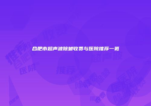 合肥市超声波除皱收费与医院推荐一览