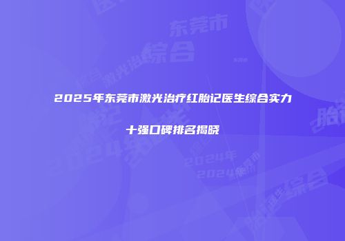 2025年东莞市激光治疗红胎记医生综合实力十强口碑排名揭晓