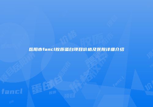 岳阳市fancl胶原蛋白项目价格及医院详细介绍