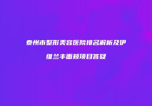 泰州市整形美容医院排名解析及伊维兰丰面颊项目答疑