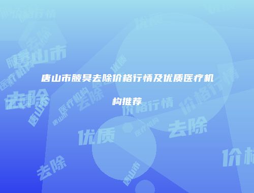 唐山市腋臭去除价格行情及优质医疗机构推荐