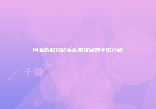 河北省激光脱毛医院排名前十位介绍