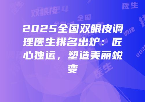 2025全国双眼皮调理医生排名出炉：匠心独运，塑造美丽蜕变