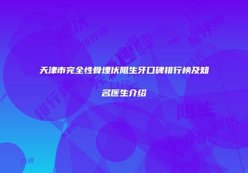天津市完全性骨埋伏阻生牙口碑排行榜及知名医生介绍