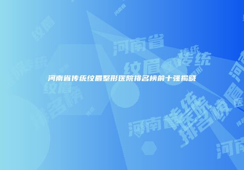河南省传统纹眉整形医院排名榜前十强揭晓