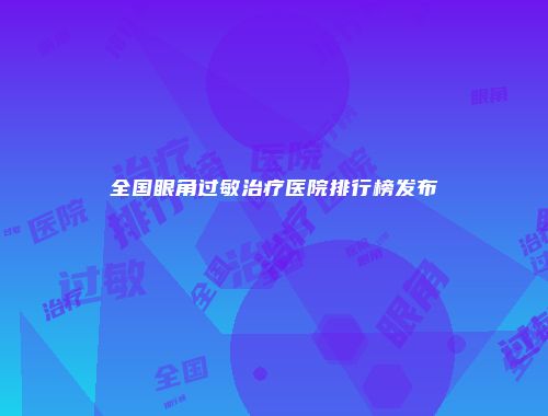 全国眼角过敏治疗医院排行榜发布