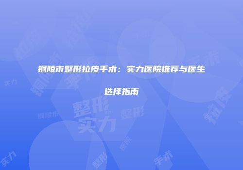 铜陵市整形拉皮手术：实力医院推荐与医生选择指南